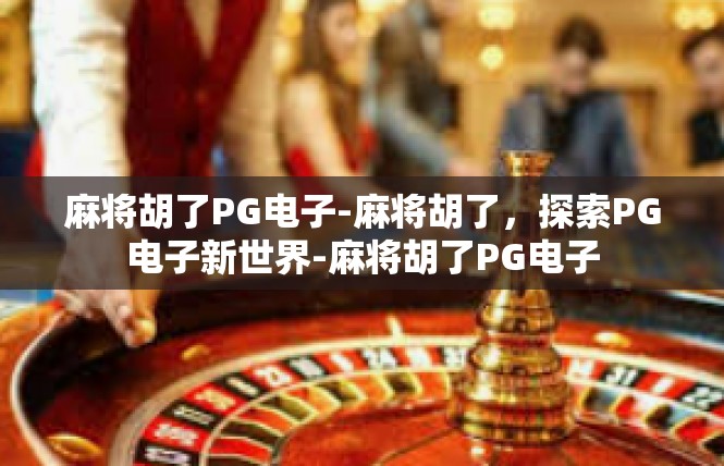 麻将胡了PG电子-麻将胡了，探索PG电子新世界-麻将胡了PG电子
