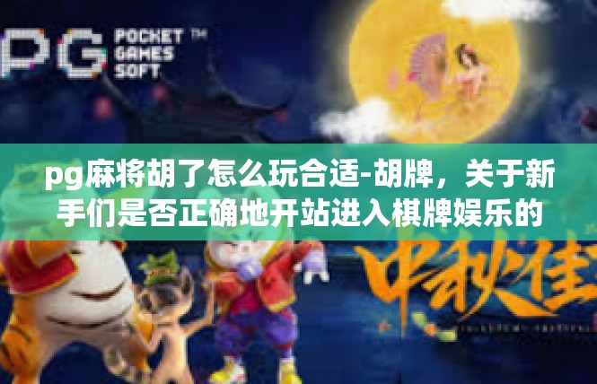 pg麻将胡了怎么玩合适-胡牌，关于新手们是否正确地开站进入棋牌娱乐的一大问题-pg麻将胡了怎么玩合适