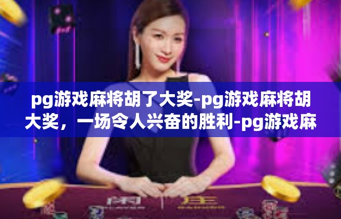 pg游戏麻将胡了大奖-pg游戏麻将胡大奖，一场令人兴奋的胜利-pg游戏麻将胡了大奖