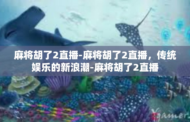 麻将胡了2直播-麻将胡了2直播，传统娱乐的新浪潮-麻将胡了2直播