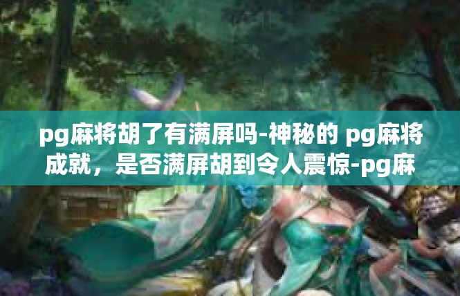 pg麻将胡了有满屏吗-神秘的 pg麻将成就，是否满屏胡到令人震惊-pg麻将胡了有满屏吗