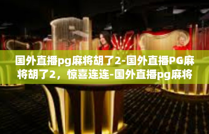 国外直播pg麻将胡了2-国外直播PG麻将胡了2，惊喜连连-国外直播pg麻将胡了2