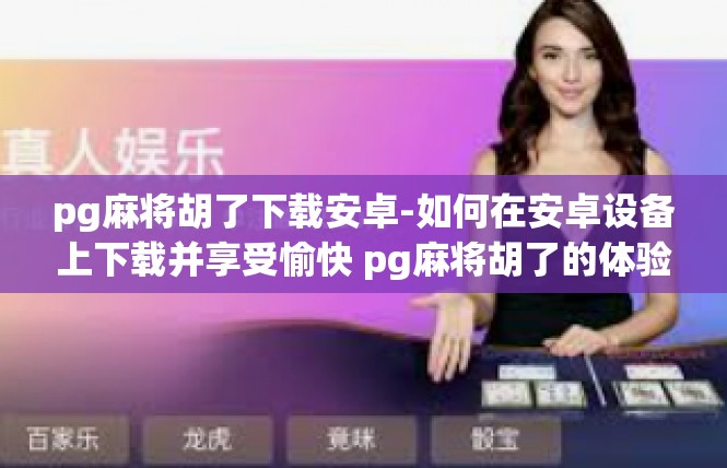 pg麻将胡了下载安卓-如何在安卓设备上下载并享受愉快 pg麻将胡了的体验-pg麻将胡了下载安卓