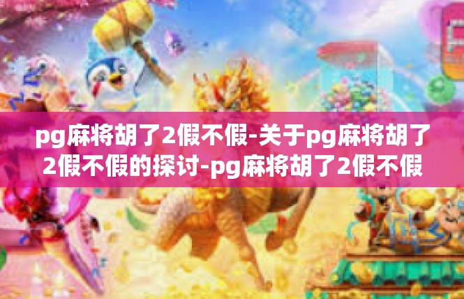 pg麻将胡了2假不假-关于pg麻将胡了2假不假的探讨-pg麻将胡了2假不假