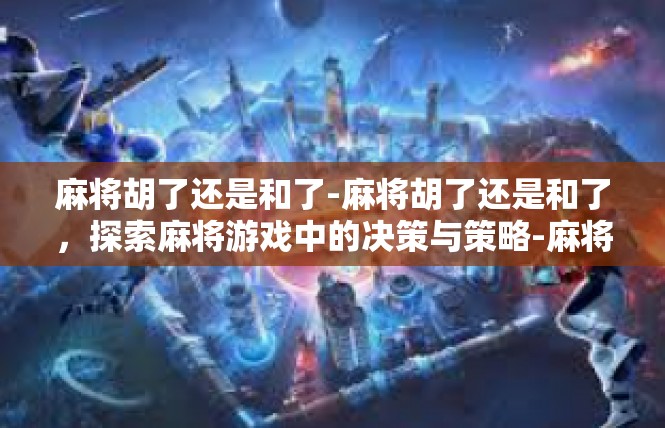麻将胡了还是和了-麻将胡了还是和了，探索麻将游戏中的决策与策略-麻将胡了还是和了