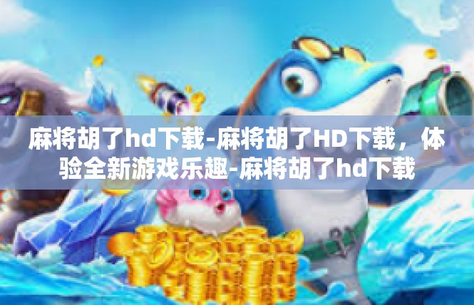 麻将胡了hd下载-麻将胡了HD下载，体验全新游戏乐趣-麻将胡了hd下载