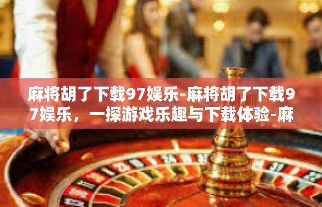 麻将胡了下载97娱乐-麻将胡了下载97娱乐，一探游戏乐趣与下载体验-麻将胡了下载97娱乐