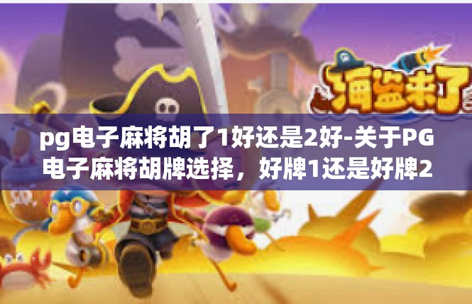pg电子麻将胡了1好还是2好-关于PG电子麻将胡牌选择，好牌1还是好牌2-pg电子麻将胡了1好还是2好