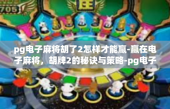 pg电子麻将胡了2怎样才能赢-赢在电子麻将，胡牌2的秘诀与策略-pg电子麻将胡了2怎样才能赢