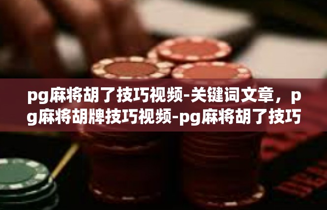 pg麻将胡了技巧视频-关键词文章，pg麻将胡牌技巧视频-pg麻将胡了技巧视频