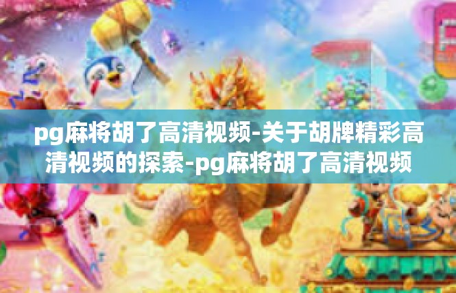 pg麻将胡了高清视频-关于胡牌精彩高清视频的探索-pg麻将胡了高清视频