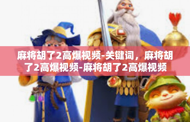 麻将胡了2高爆视频-关键词，麻将胡了2高爆视频-麻将胡了2高爆视频