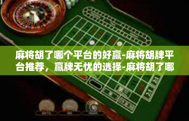 麻将胡了哪个平台的好赢-麻将胡牌平台推荐，赢牌无忧的选择-麻将胡了哪个平台的好赢