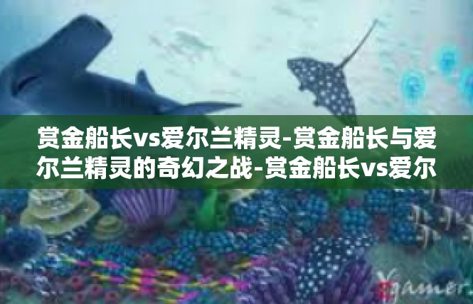 赏金船长vs爱尔兰精灵-赏金船长与爱尔兰精灵的奇幻之战-赏金船长vs爱尔兰精灵