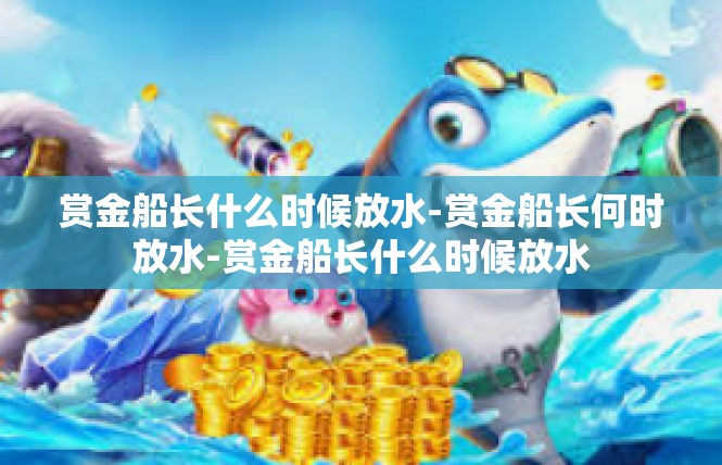 赏金船长什么时候放水-赏金船长何时放水-赏金船长什么时候放水
