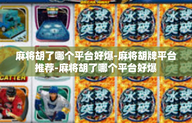 麻将胡了哪个平台好爆-麻将胡牌平台推荐-麻将胡了哪个平台好爆