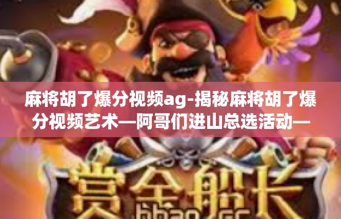 麻将胡了爆分视频ag-揭秘麻将胡了爆分视频艺术—阿哥们进山总选活动—游戏影响棋牌未来，传说征战时代！麻将胡了爆分视频ag