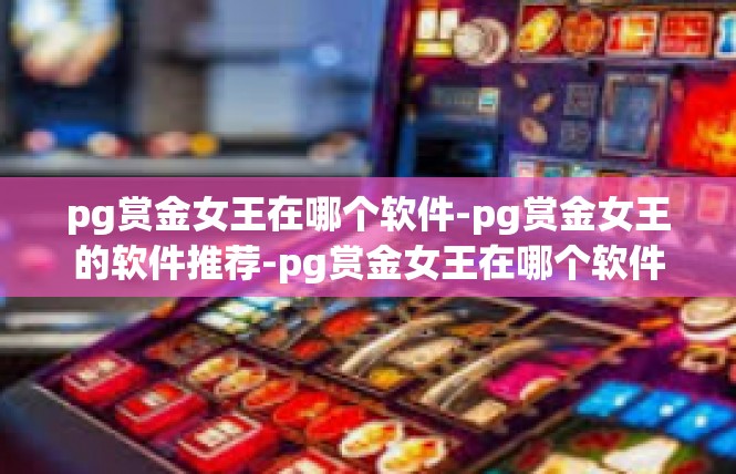 pg赏金女王在哪个软件-pg赏金女王的软件推荐-pg赏金女王在哪个软件