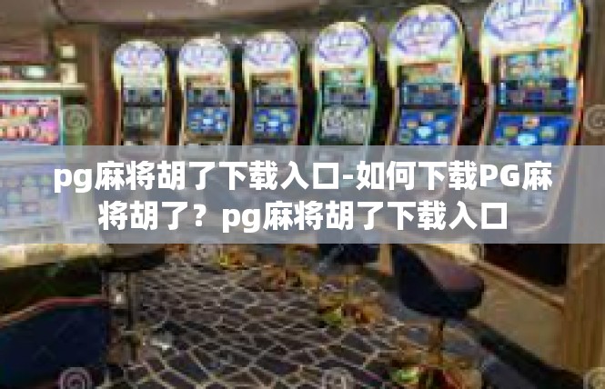 pg麻将胡了下载入口-如何下载PG麻将胡了？pg麻将胡了下载入口