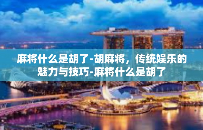 麻将什么是胡了-胡麻将，传统娱乐的魅力与技巧-麻将什么是胡了