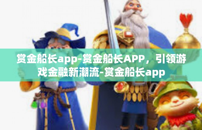 赏金船长app-赏金船长APP，引领游戏金融新潮流-赏金船长app