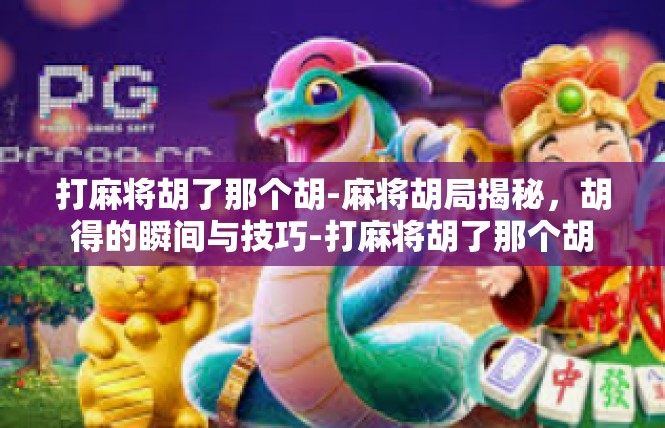 打麻将胡了那个胡-麻将胡局揭秘，胡得的瞬间与技巧-打麻将胡了那个胡