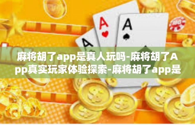 麻将胡了app是真人玩吗-麻将胡了App真实玩家体验探索-麻将胡了app是真人玩吗
