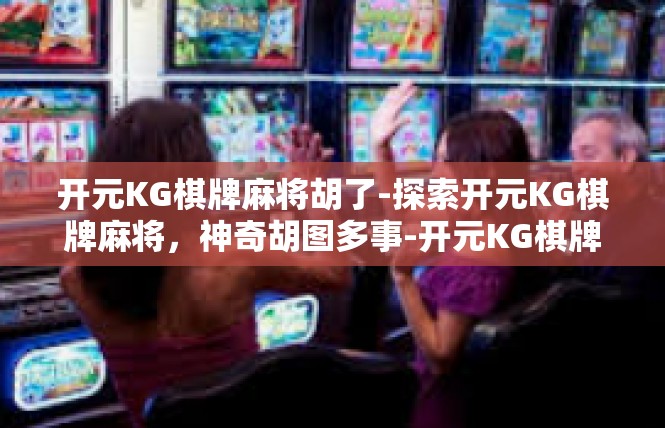 开元KG棋牌麻将胡了-探索开元KG棋牌麻将，神奇胡图多事-开元KG棋牌麻将胡了