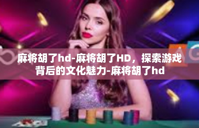 麻将胡了hd-麻将胡了HD，探索游戏背后的文化魅力-麻将胡了hd