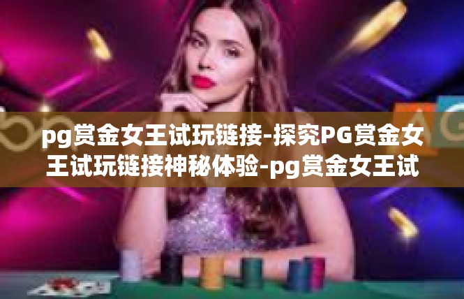 pg赏金女王试玩链接-探究PG赏金女王试玩链接神秘体验-pg赏金女王试玩链接
