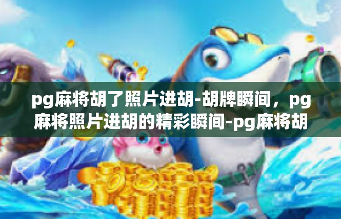 pg麻将胡了照片进胡-胡牌瞬间，pg麻将照片进胡的精彩瞬间-pg麻将胡了照片进胡