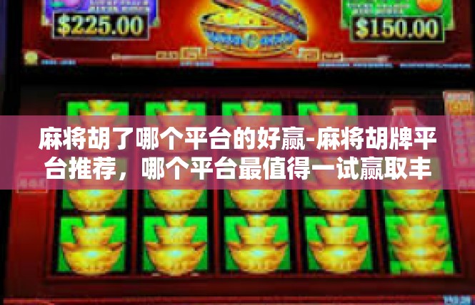 麻将胡了哪个平台的好赢-麻将胡牌平台推荐，哪个平台最值得一试赢取丰厚奖励-麻将胡了哪个平台的好赢