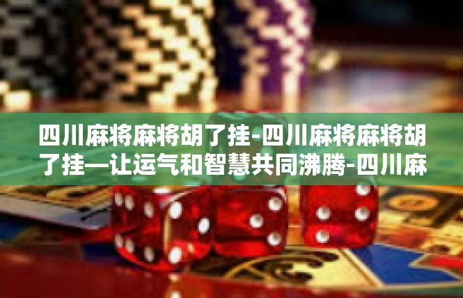 四川麻将麻将胡了挂-四川麻将麻将胡了挂—让运气和智慧共同沸腾-四川麻将麻将胡了挂