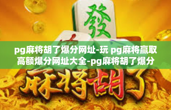 pg麻将胡了爆分网址-玩 pg麻将赢取高额爆分网址大全-pg麻将胡了爆分网址