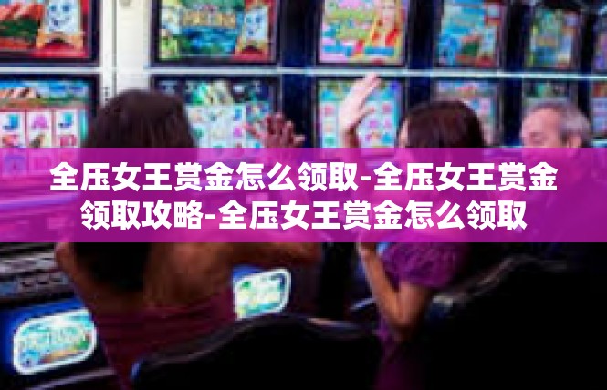 全压女王赏金怎么领取-全压女王赏金领取攻略-全压女王赏金怎么领取