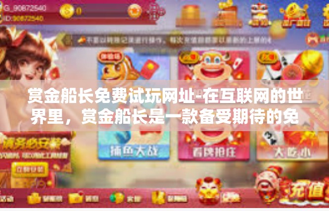 赏金船长免费试玩网址-在互联网的世界里，赏金船长是一款备受期待的免费试玩游戏。这款游戏的网址现已开放，为玩家提供了一个难得的机会，可以免费体验这款充满奇幻色彩的游戏。赏金船长免费试玩网址