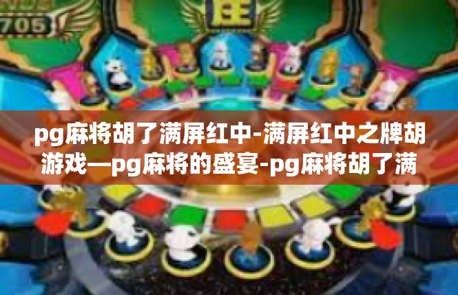 pg麻将胡了满屏红中-满屏红中之牌胡游戏—pg麻将的盛宴-pg麻将胡了满屏红中