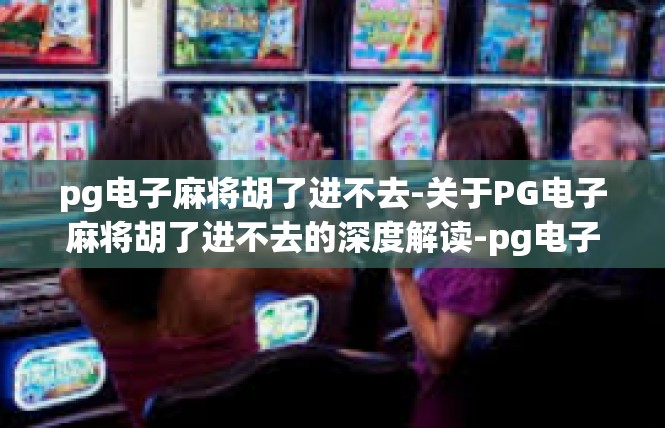pg电子麻将胡了进不去-关于PG电子麻将胡了进不去的深度解读-pg电子麻将胡了进不去