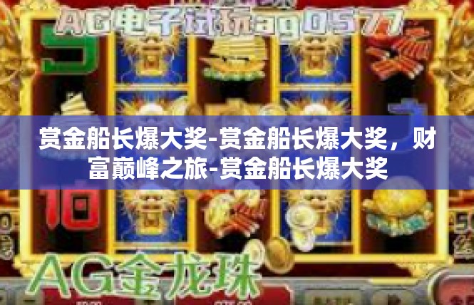 赏金船长爆大奖-赏金船长爆大奖，财富巅峰之旅-赏金船长爆大奖