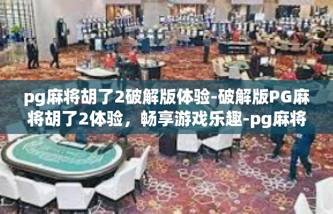 pg麻将胡了2破解版体验-破解版PG麻将胡了2体验，畅享游戏乐趣-pg麻将胡了2破解版体验