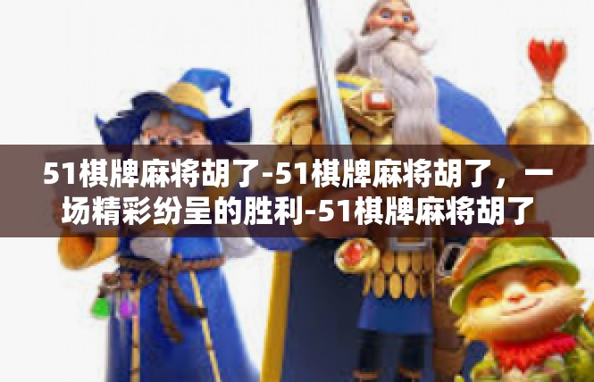 51棋牌麻将胡了-51棋牌麻将胡了，一场精彩纷呈的胜利-51棋牌麻将胡了