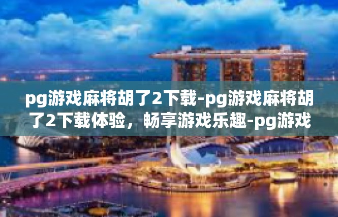 pg游戏麻将胡了2下载-pg游戏麻将胡了2下载体验，畅享游戏乐趣-pg游戏麻将胡了2下载