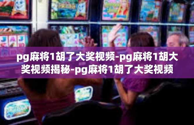 pg麻将1胡了大奖视频-pg麻将1胡大奖视频揭秘-pg麻将1胡了大奖视频