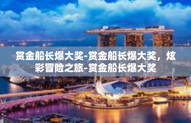 赏金船长爆大奖-赏金船长爆大奖，炫彩冒险之旅-赏金船长爆大奖