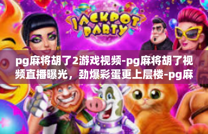 pg麻将胡了2游戏视频-pg麻将胡了视频直播曝光，劲爆彩蛋更上层楼-pg麻将胡了2游戏视频