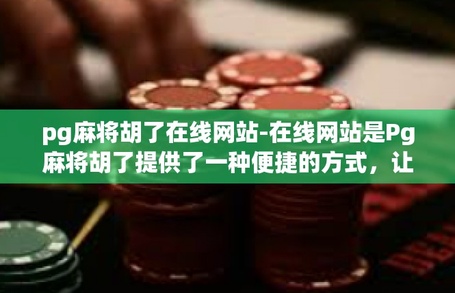 pg麻将胡了在线网站-在线网站是Pg麻将胡了提供了一种便捷的方式，让玩家可以轻松在线进行麻将游戏。以下是关于这个在线网站的一些详细描述和关键词的分析。pg麻将胡了在线网站