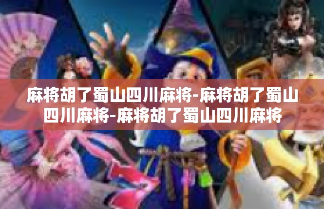 麻将胡了蜀山四川麻将-麻将胡了蜀山四川麻将-麻将胡了蜀山四川麻将