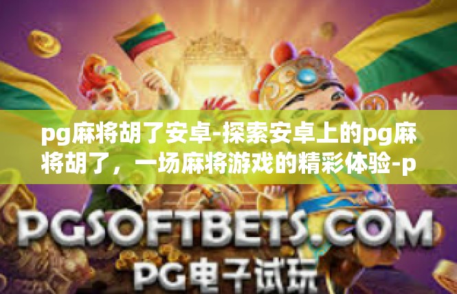 pg麻将胡了安卓-探索安卓上的pg麻将胡了，一场麻将游戏的精彩体验-pg麻将胡了安卓