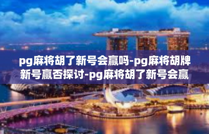 pg麻将胡了新号会赢吗-pg麻将胡牌新号赢否探讨-pg麻将胡了新号会赢吗