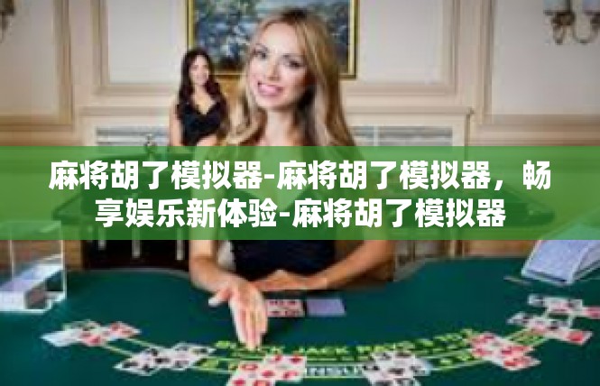 麻将胡了模拟器-麻将胡了模拟器，畅享娱乐新体验-麻将胡了模拟器